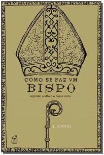 Como Se Faz Um Bispo: Segundo o Alto e o Baixo Clero - Segundo o Alto e o Baixo Clero