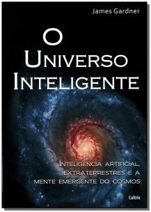 Universo Inteligente - Inteligência Artificial, Extraterrestres e a Mente Emergente Do Cosmos